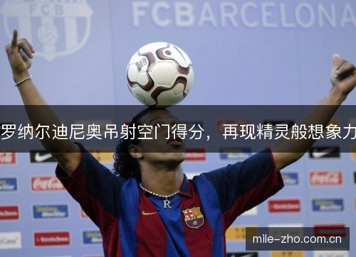罗纳尔迪尼奥吊射空门得分，再现精灵般想象力