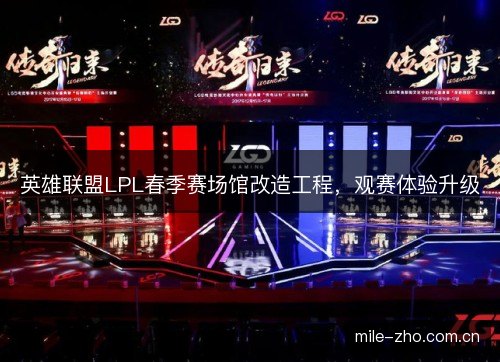 英雄联盟LPL春季赛场馆改造工程,观赛体验升级 英雄联盟LPL春季赛场馆改造工程,观赛体验升级