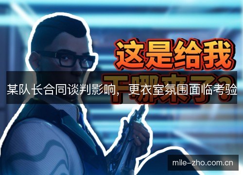 某队长合同谈判影响，更衣室氛围面临考验