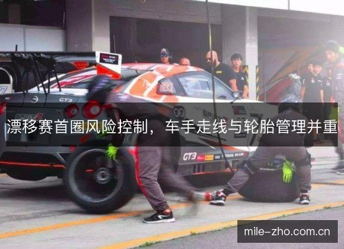 漂移赛首圈风险控制，车手走线与轮胎管理并重